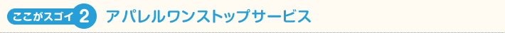ここがスゴイ２！アパレルワンストップサービス