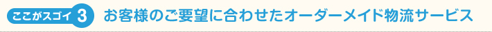ここがスゴイ３！オーダーメイド物流サービス